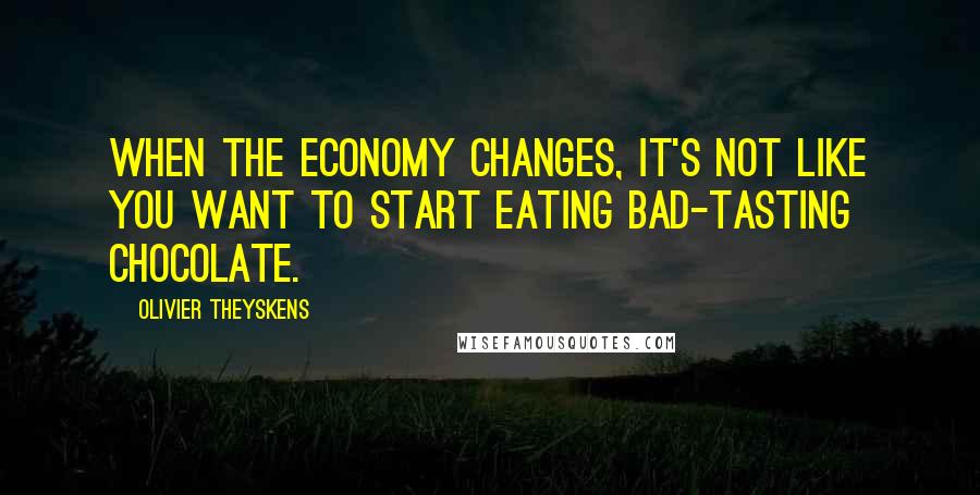 Olivier Theyskens Quotes: When the economy changes, it's not like you want to start eating bad-tasting chocolate.