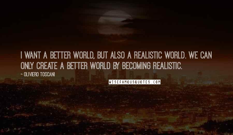 Oliviero Toscani Quotes: I want a better world, but also a realistic world. We can only create a better world by becoming realistic.