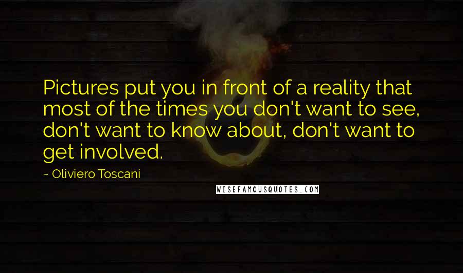 Oliviero Toscani Quotes: Pictures put you in front of a reality that most of the times you don't want to see, don't want to know about, don't want to get involved.