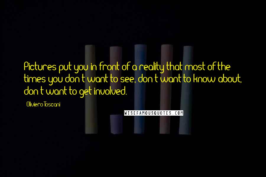 Oliviero Toscani Quotes: Pictures put you in front of a reality that most of the times you don't want to see, don't want to know about, don't want to get involved.