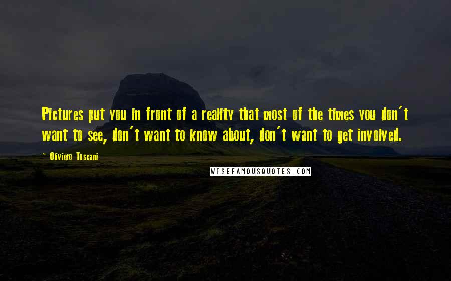 Oliviero Toscani Quotes: Pictures put you in front of a reality that most of the times you don't want to see, don't want to know about, don't want to get involved.