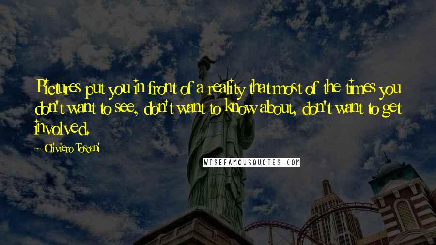 Oliviero Toscani Quotes: Pictures put you in front of a reality that most of the times you don't want to see, don't want to know about, don't want to get involved.