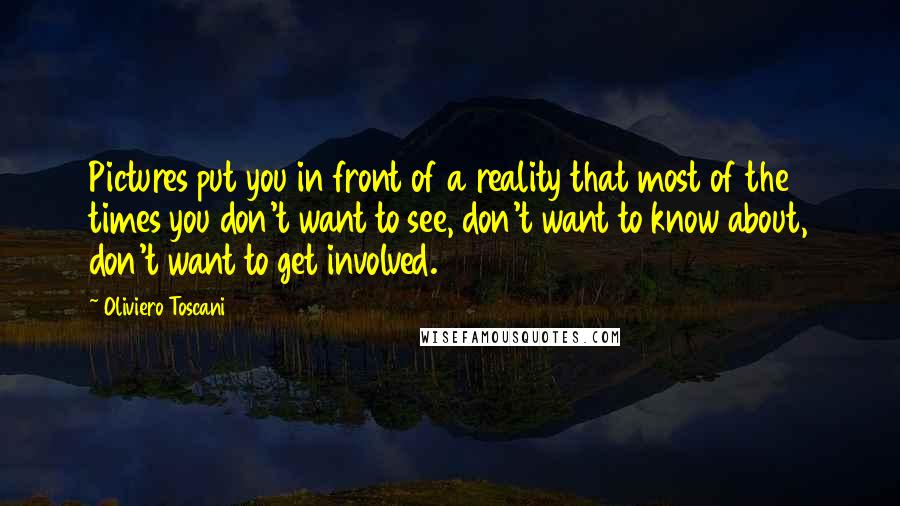 Oliviero Toscani Quotes: Pictures put you in front of a reality that most of the times you don't want to see, don't want to know about, don't want to get involved.