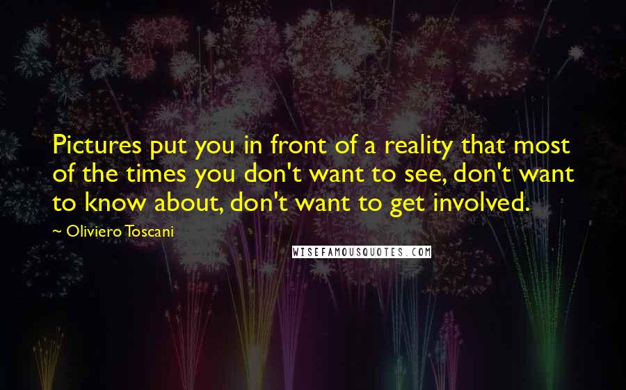 Oliviero Toscani Quotes: Pictures put you in front of a reality that most of the times you don't want to see, don't want to know about, don't want to get involved.