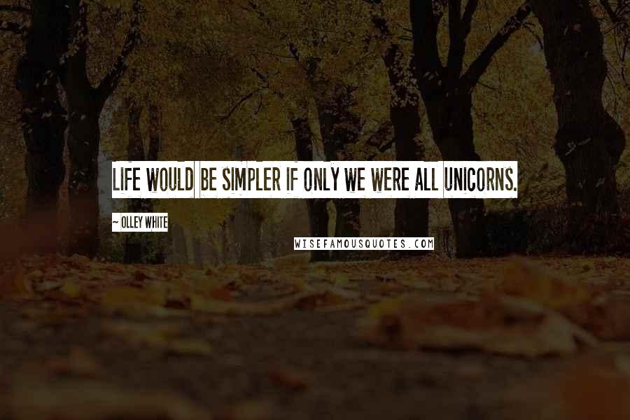 Olley White Quotes: Life would be simpler if only we were all unicorns.
