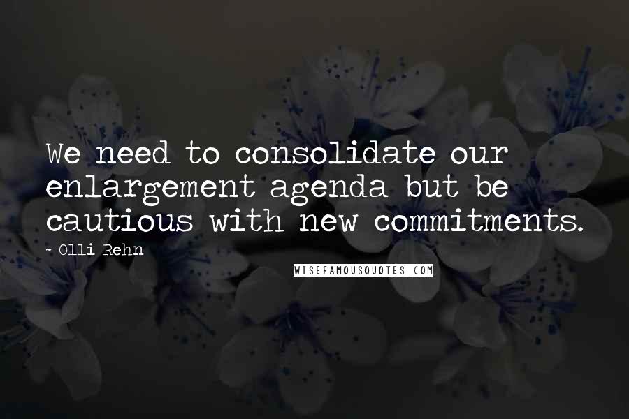 Olli Rehn Quotes: We need to consolidate our enlargement agenda but be cautious with new commitments.