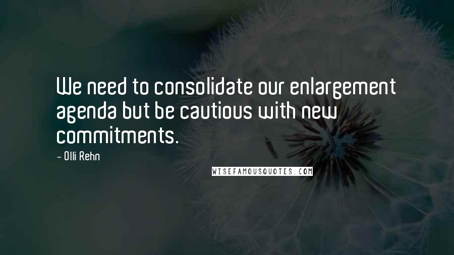 Olli Rehn Quotes: We need to consolidate our enlargement agenda but be cautious with new commitments.