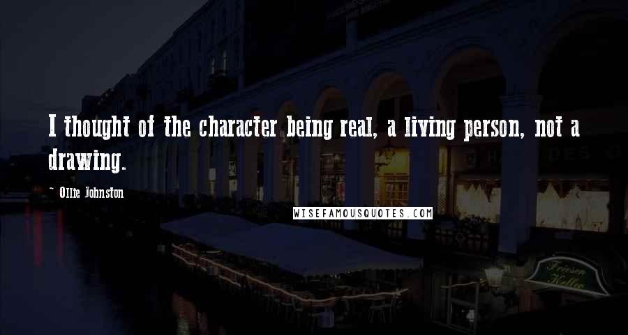 Ollie Johnston Quotes: I thought of the character being real, a living person, not a drawing.