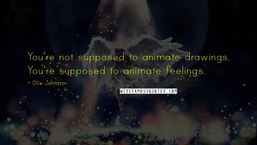 Ollie Johnston Quotes: You're not supposed to animate drawings. You're supposed to animate feelings.