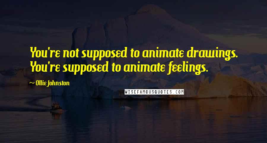 Ollie Johnston Quotes: You're not supposed to animate drawings. You're supposed to animate feelings.