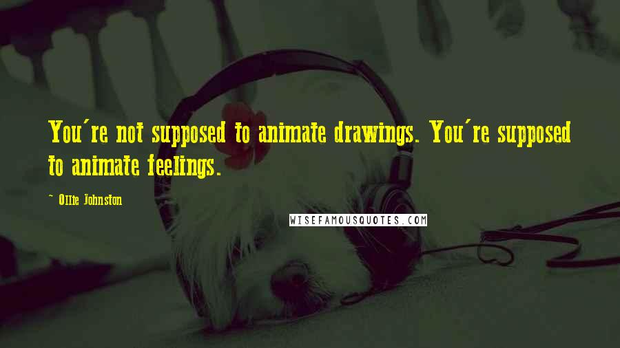 Ollie Johnston Quotes: You're not supposed to animate drawings. You're supposed to animate feelings.