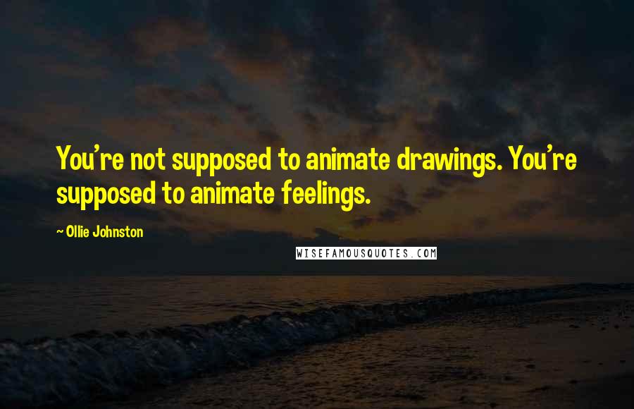 Ollie Johnston Quotes: You're not supposed to animate drawings. You're supposed to animate feelings.
