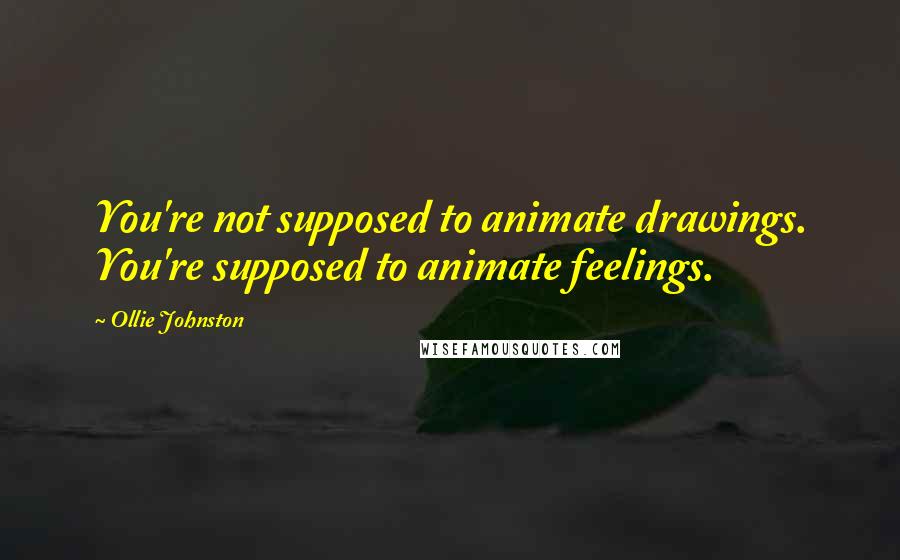 Ollie Johnston Quotes: You're not supposed to animate drawings. You're supposed to animate feelings.