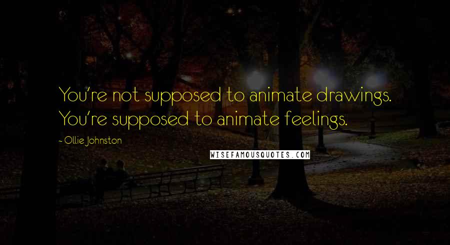 Ollie Johnston Quotes: You're not supposed to animate drawings. You're supposed to animate feelings.