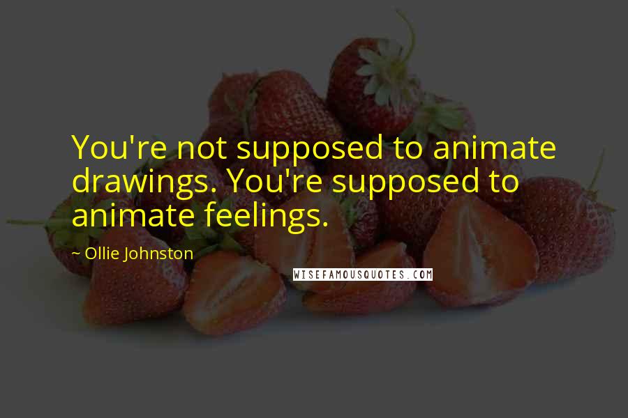 Ollie Johnston Quotes: You're not supposed to animate drawings. You're supposed to animate feelings.