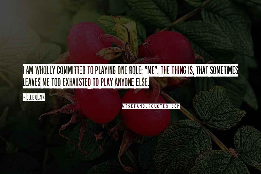 Ollie Quain Quotes: I am wholly committed to playing one role; "me". The thing is, that sometimes leaves me too exhausted to play anyone else.