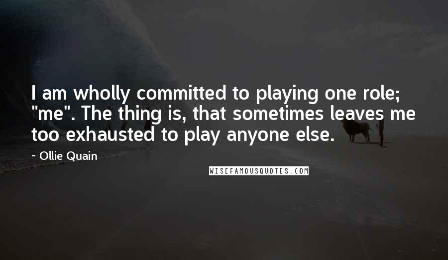 Ollie Quain Quotes: I am wholly committed to playing one role; "me". The thing is, that sometimes leaves me too exhausted to play anyone else.