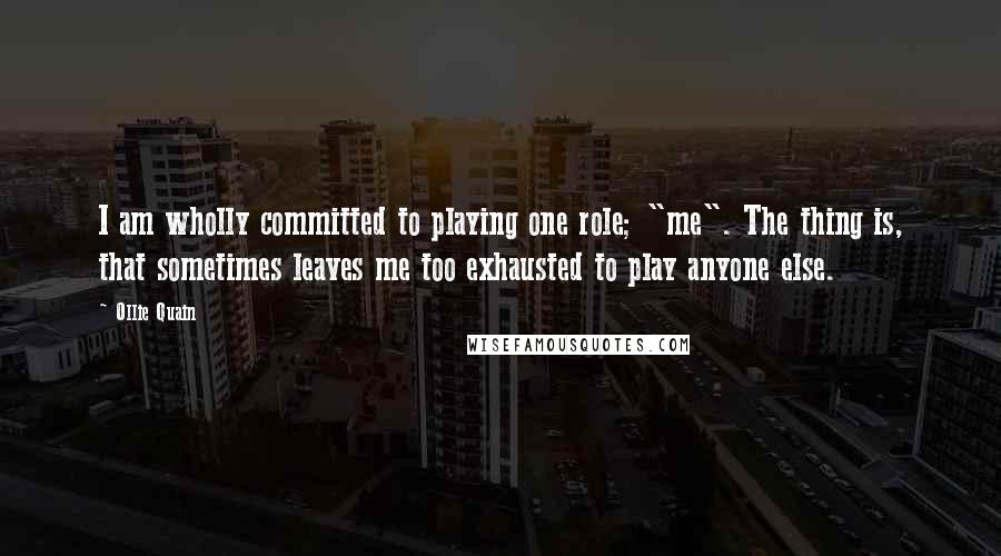 Ollie Quain Quotes: I am wholly committed to playing one role; "me". The thing is, that sometimes leaves me too exhausted to play anyone else.