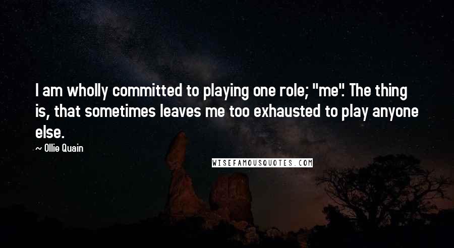 Ollie Quain Quotes: I am wholly committed to playing one role; "me". The thing is, that sometimes leaves me too exhausted to play anyone else.