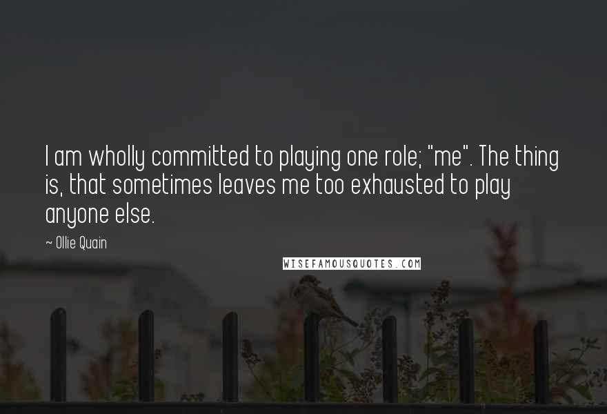 Ollie Quain Quotes: I am wholly committed to playing one role; "me". The thing is, that sometimes leaves me too exhausted to play anyone else.