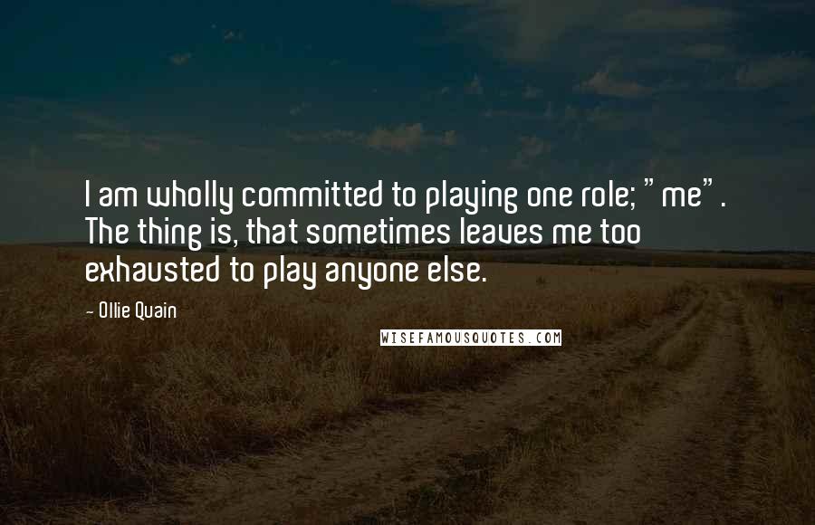 Ollie Quain Quotes: I am wholly committed to playing one role; "me". The thing is, that sometimes leaves me too exhausted to play anyone else.
