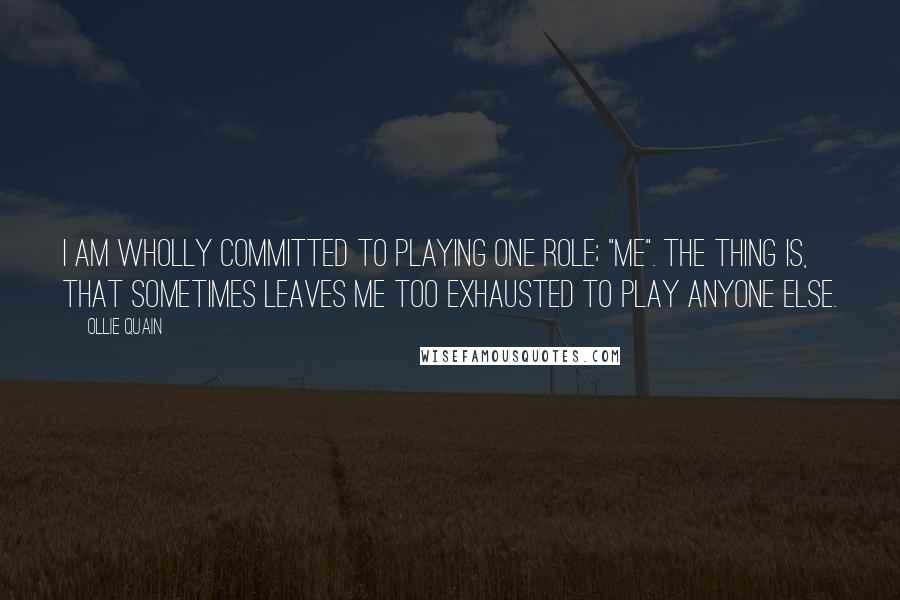 Ollie Quain Quotes: I am wholly committed to playing one role; "me". The thing is, that sometimes leaves me too exhausted to play anyone else.