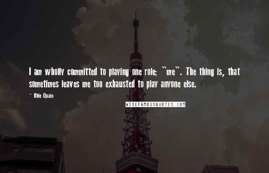 Ollie Quain Quotes: I am wholly committed to playing one role; "me". The thing is, that sometimes leaves me too exhausted to play anyone else.