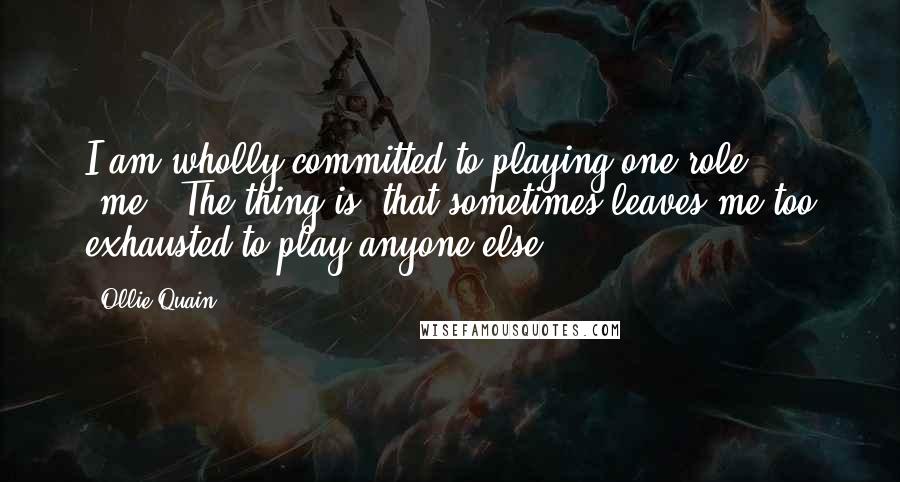 Ollie Quain Quotes: I am wholly committed to playing one role; "me". The thing is, that sometimes leaves me too exhausted to play anyone else.