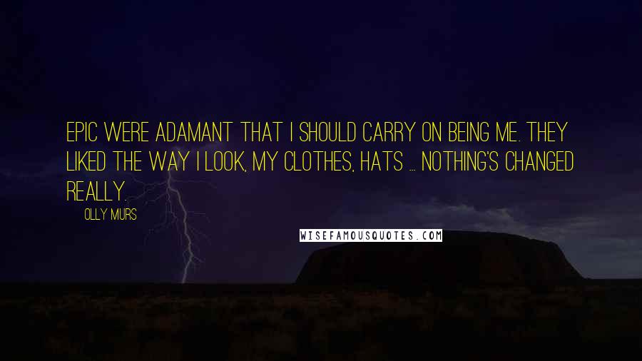 Olly Murs Quotes: Epic were adamant that I should carry on being me. They liked the way I look, my clothes, hats ... nothing's changed really.
