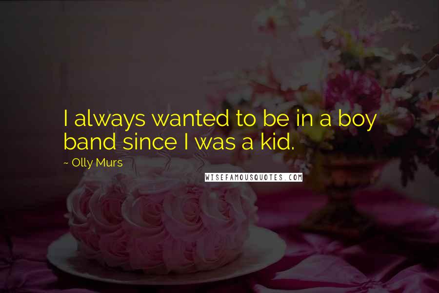 Olly Murs Quotes: I always wanted to be in a boy band since I was a kid.