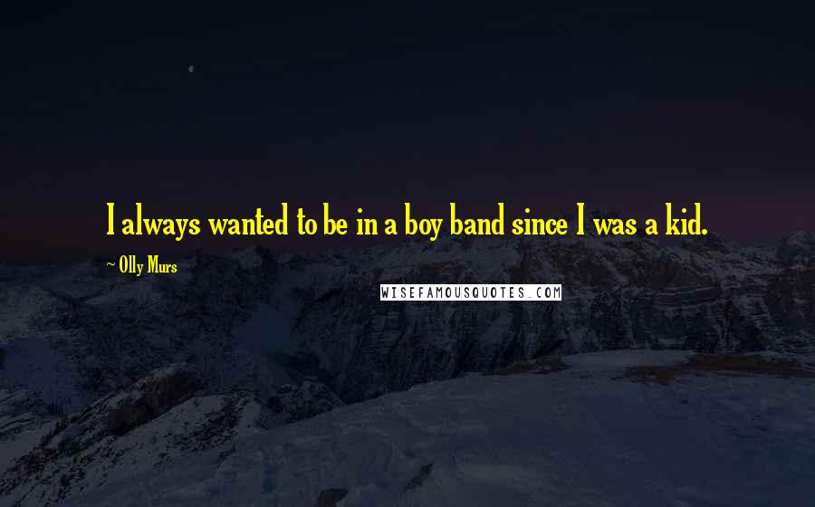 Olly Murs Quotes: I always wanted to be in a boy band since I was a kid.