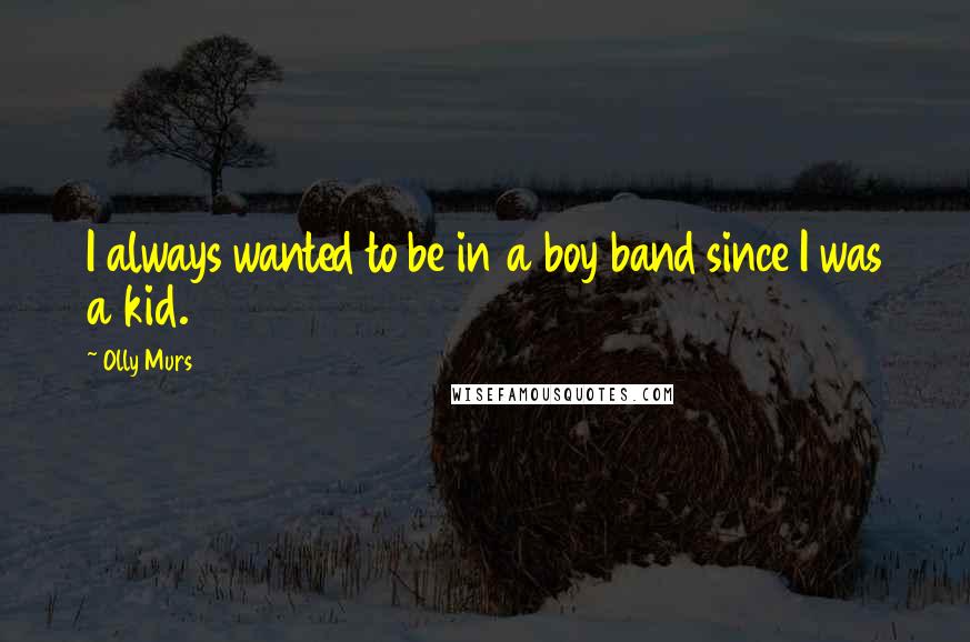 Olly Murs Quotes: I always wanted to be in a boy band since I was a kid.