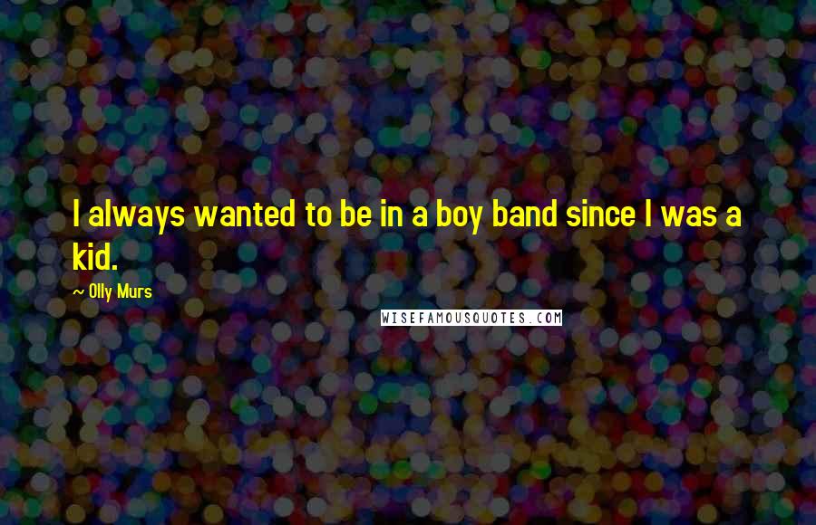 Olly Murs Quotes: I always wanted to be in a boy band since I was a kid.