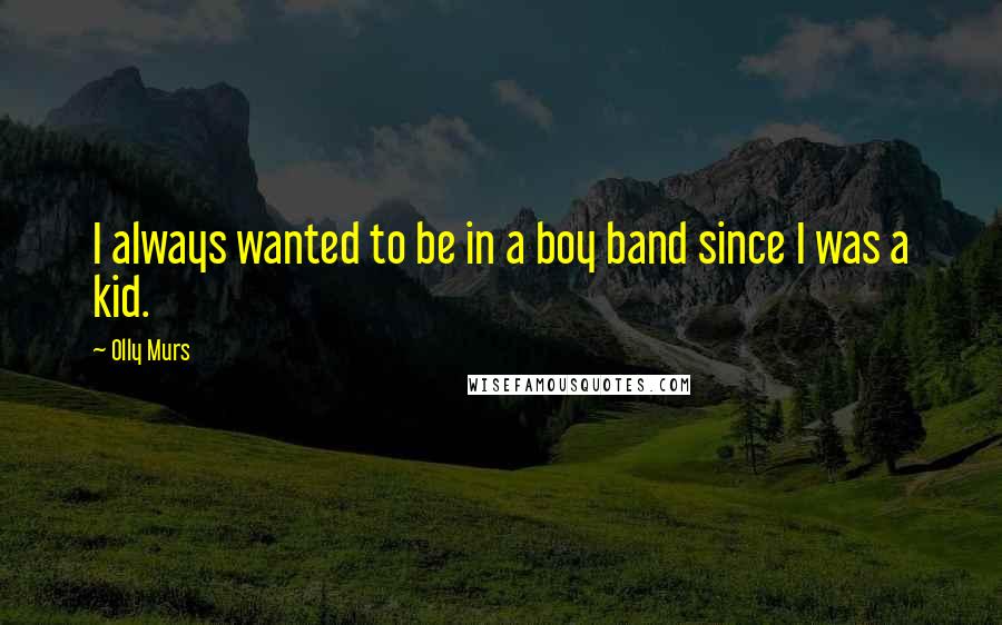 Olly Murs Quotes: I always wanted to be in a boy band since I was a kid.