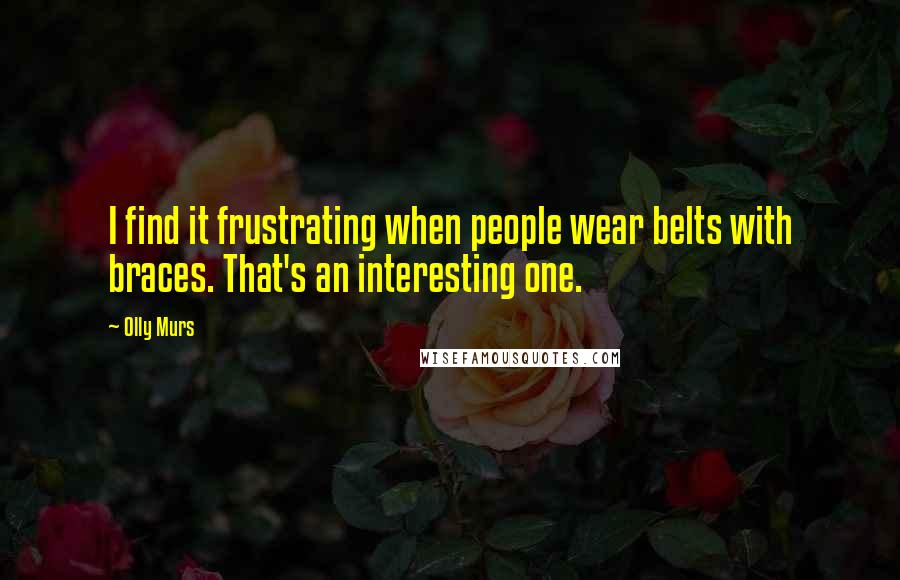 Olly Murs Quotes: I find it frustrating when people wear belts with braces. That's an interesting one.