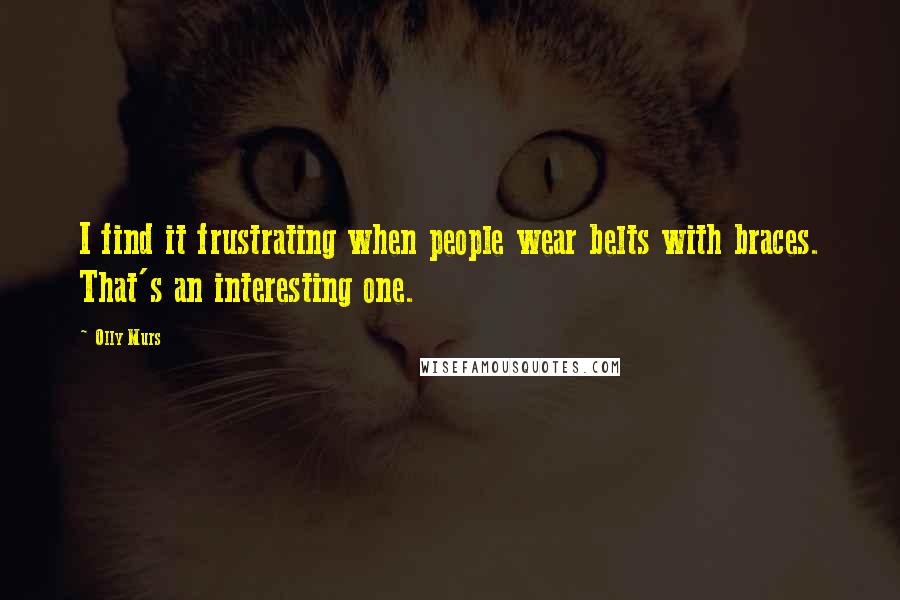 Olly Murs Quotes: I find it frustrating when people wear belts with braces. That's an interesting one.