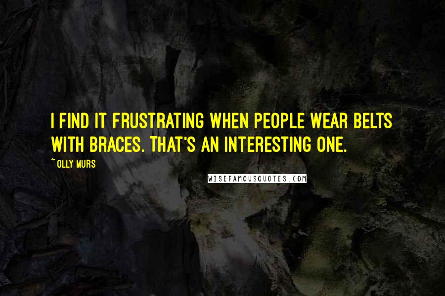 Olly Murs Quotes: I find it frustrating when people wear belts with braces. That's an interesting one.