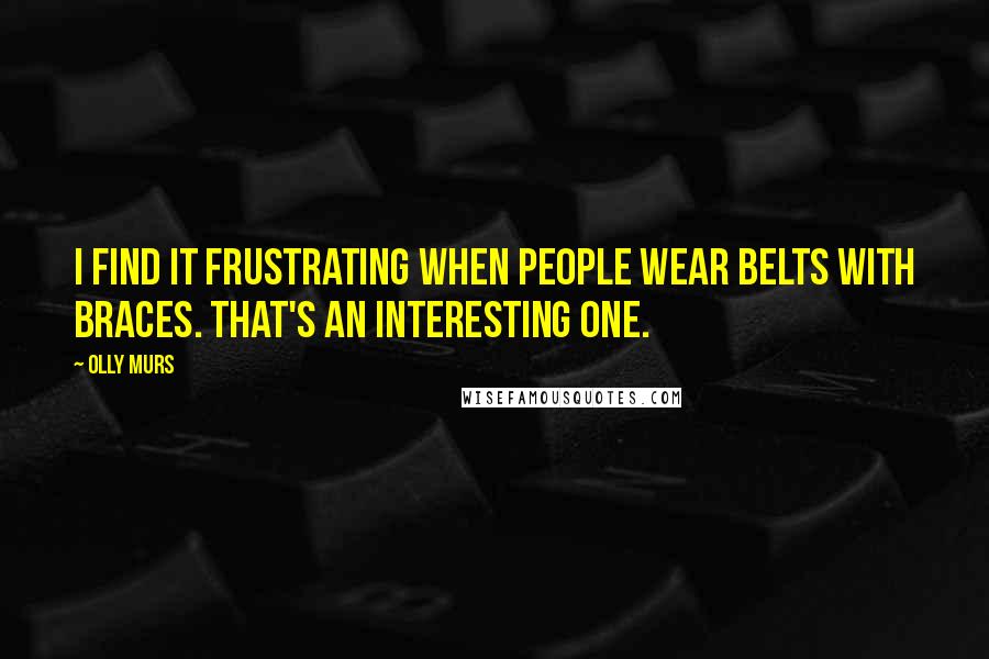 Olly Murs Quotes: I find it frustrating when people wear belts with braces. That's an interesting one.