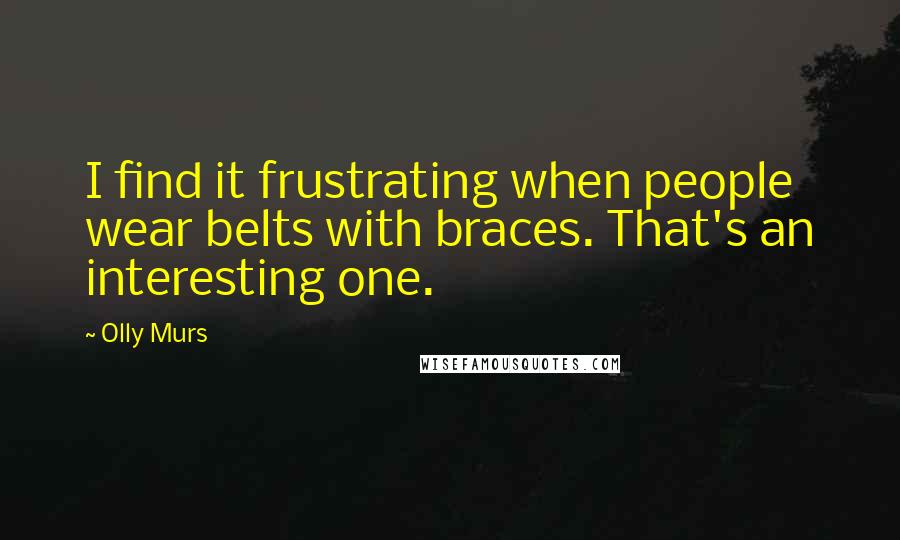 Olly Murs Quotes: I find it frustrating when people wear belts with braces. That's an interesting one.