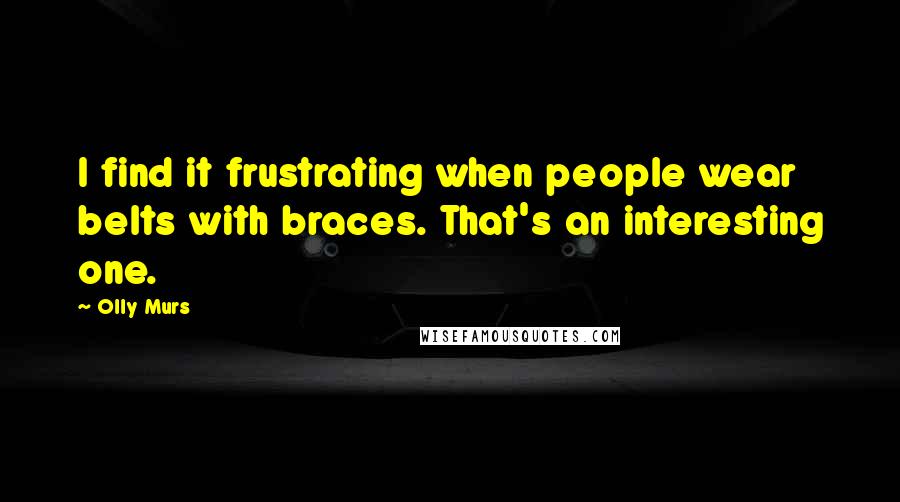 Olly Murs Quotes: I find it frustrating when people wear belts with braces. That's an interesting one.