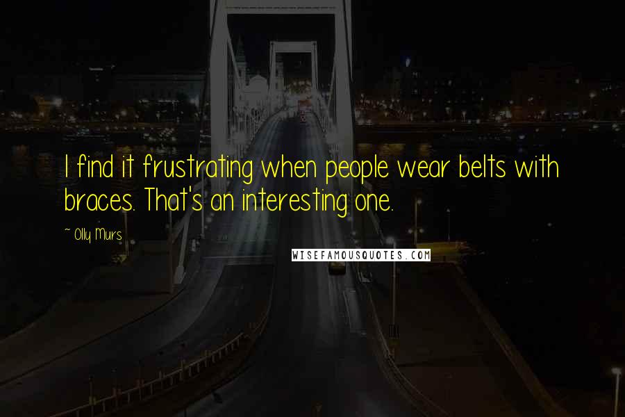 Olly Murs Quotes: I find it frustrating when people wear belts with braces. That's an interesting one.