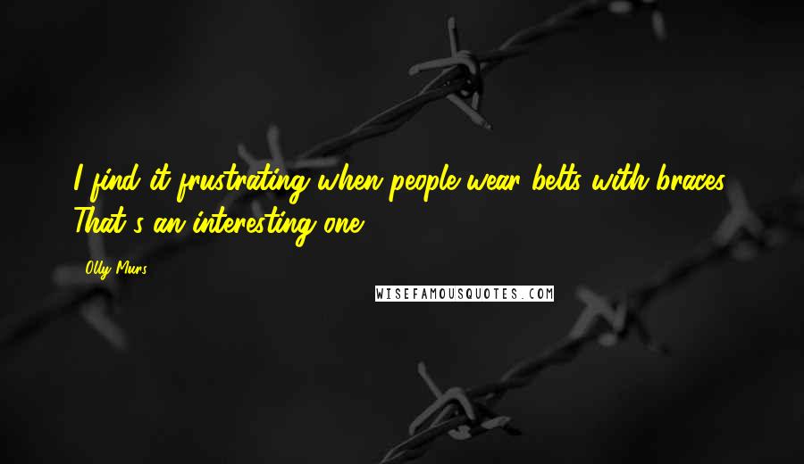 Olly Murs Quotes: I find it frustrating when people wear belts with braces. That's an interesting one.