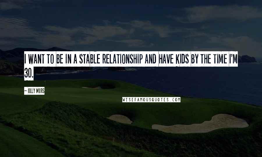 Olly Murs Quotes: I want to be in a stable relationship and have kids by the time I'm 30.