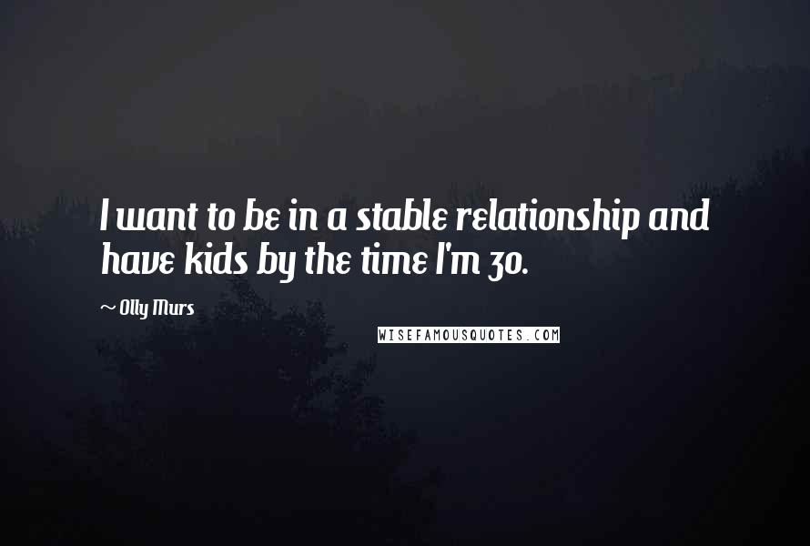 Olly Murs Quotes: I want to be in a stable relationship and have kids by the time I'm 30.