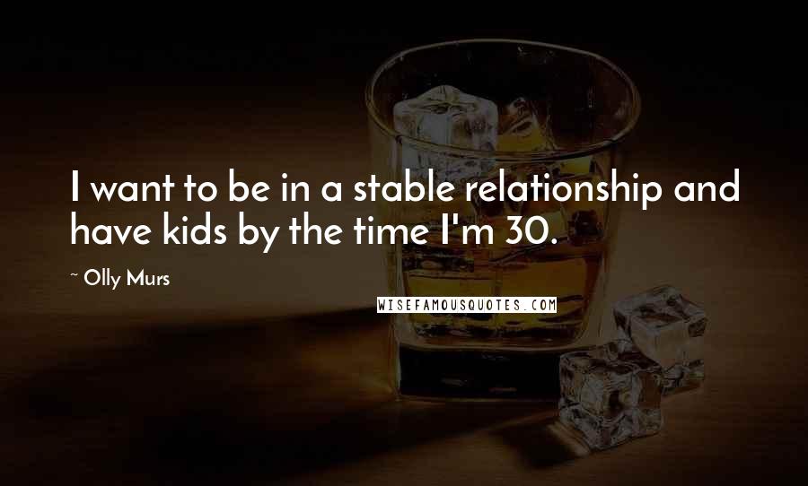 Olly Murs Quotes: I want to be in a stable relationship and have kids by the time I'm 30.