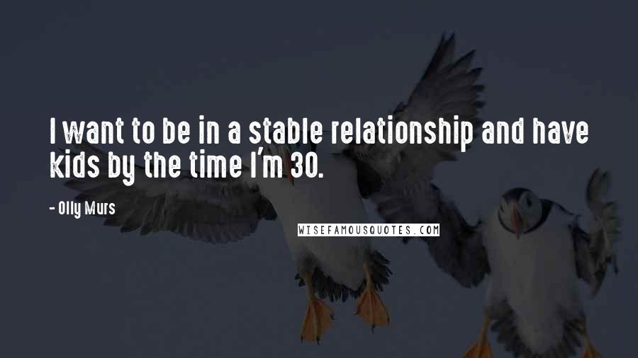 Olly Murs Quotes: I want to be in a stable relationship and have kids by the time I'm 30.