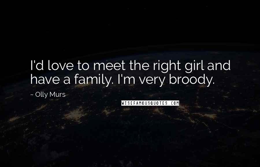 Olly Murs Quotes: I'd love to meet the right girl and have a family. I'm very broody.