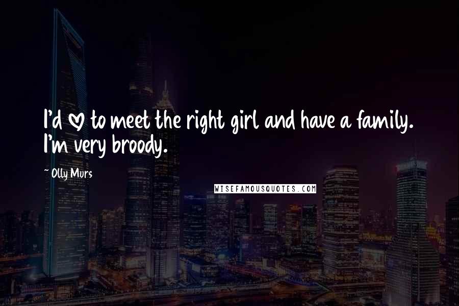 Olly Murs Quotes: I'd love to meet the right girl and have a family. I'm very broody.