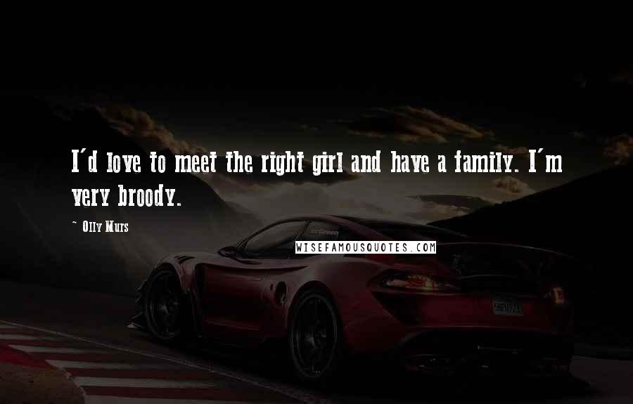 Olly Murs Quotes: I'd love to meet the right girl and have a family. I'm very broody.
