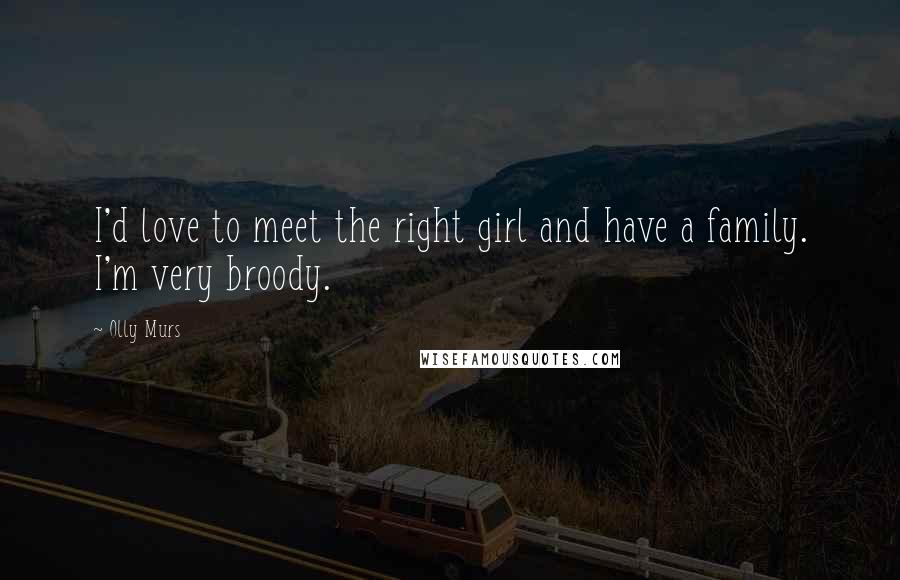 Olly Murs Quotes: I'd love to meet the right girl and have a family. I'm very broody.